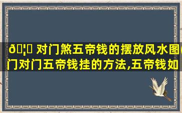 🦋 对门煞五帝钱的摆放风水图(门对门五帝钱挂的方法,五帝钱如何挂门上)